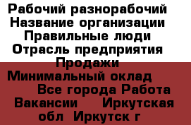 Рабочий-разнорабочий › Название организации ­ Правильные люди › Отрасль предприятия ­ Продажи › Минимальный оклад ­ 30 000 - Все города Работа » Вакансии   . Иркутская обл.,Иркутск г.